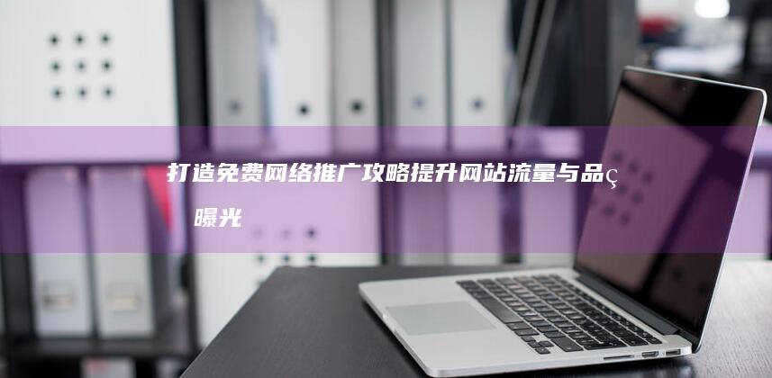 打造免费网络推广攻略：提升网站流量与品牌曝光